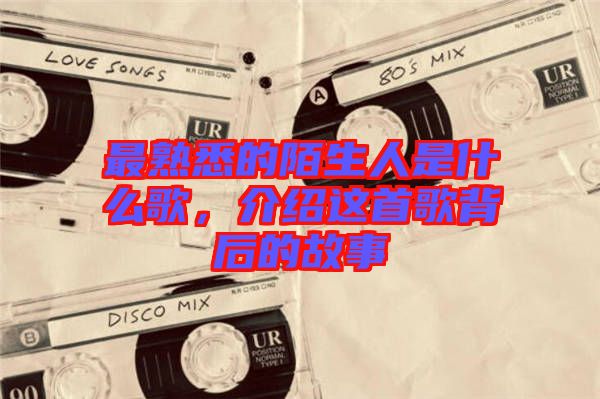 最熟悉的陌生人是什么歌，介紹這首歌背后的故事