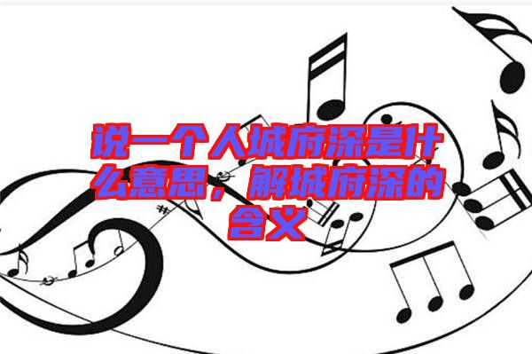 說一個人城府深是什么意思，解城府深的含義