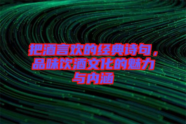 把酒言歡的經(jīng)典詩(shī)句，品味飲酒文化的魅力與內(nèi)涵