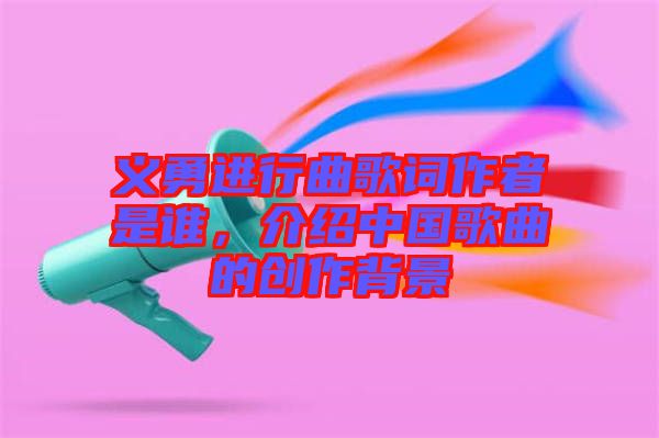 義勇進行曲歌詞作者是誰，介紹中國歌曲的創(chuàng)作背景