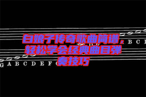 白娘子傳奇歌曲簡譜，輕松學(xué)會經(jīng)典曲目彈奏技巧