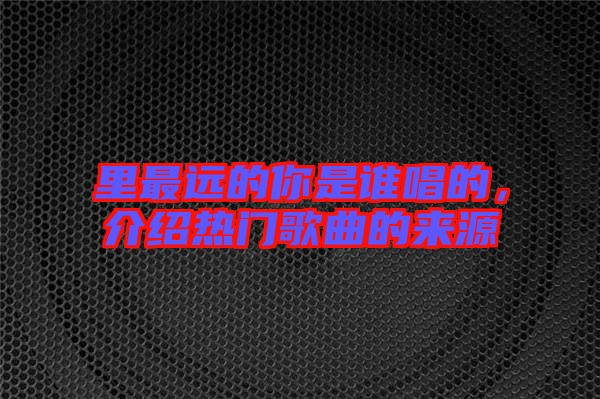 里最遠(yuǎn)的你是誰唱的，介紹熱門歌曲的來源