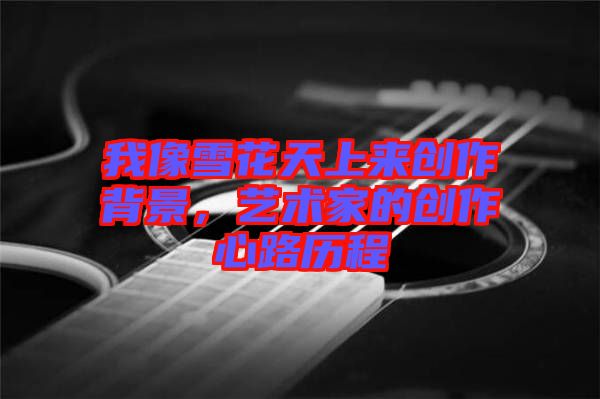 我像雪花天上來(lái)創(chuàng)作背景，藝術(shù)家的創(chuàng)作心路歷程