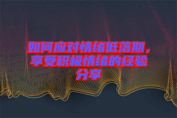如何應(yīng)對(duì)情緒低落期，享受積極情緒的經(jīng)驗(yàn)分享