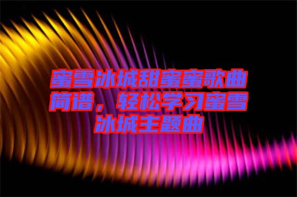 蜜雪冰城甜蜜蜜歌曲簡(jiǎn)譜，輕松學(xué)習(xí)蜜雪冰城主題曲