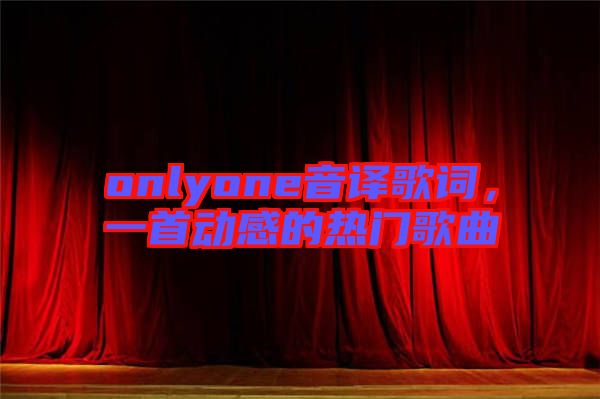 onlyone音譯歌詞，一首動感的熱門歌曲