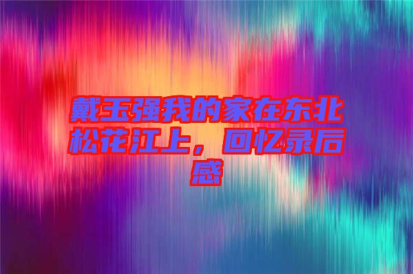 戴玉強(qiáng)我的家在東北松花江上，回憶錄后感