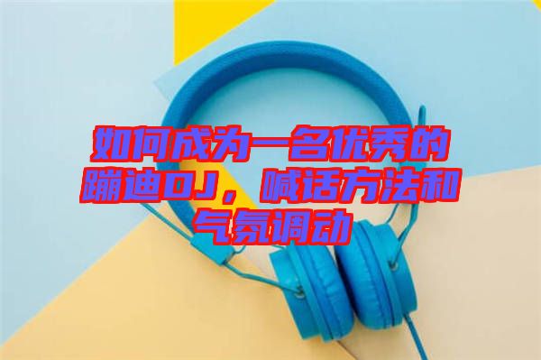 如何成為一名優(yōu)秀的蹦迪DJ，喊話方法和氣氛調(diào)動(dòng)