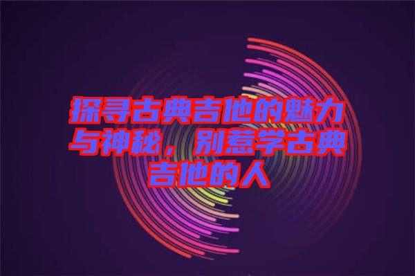 探尋古典吉他的魅力與神秘，別惹學古典吉他的人
