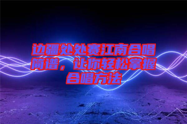 邊疆處處賽江南合唱簡(jiǎn)譜，讓你輕松掌握合唱方法