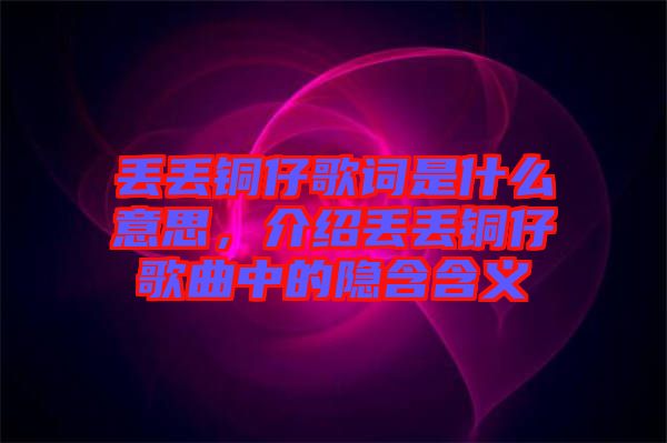 丟丟銅仔歌詞是什么意思，介紹丟丟銅仔歌曲中的隱含含義