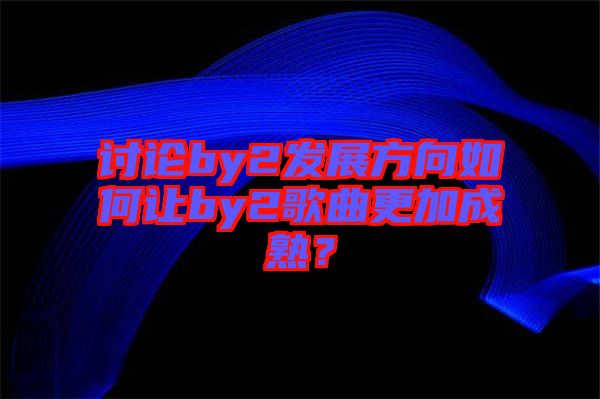 討論by2發(fā)展方向如何讓by2歌曲更加成熟？
