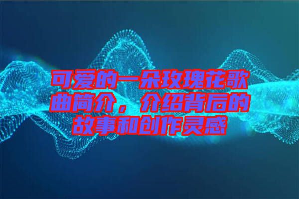 可愛(ài)的一朵玫瑰花歌曲簡(jiǎn)介，介紹背后的故事和創(chuàng)作靈感
