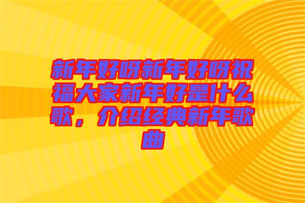 新年好呀新年好呀祝福大家新年好是什么歌，介紹經(jīng)典新年歌曲