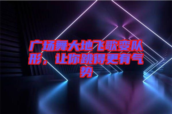 廣場舞大地飛歌變隊形，讓你跳得更有氣勢