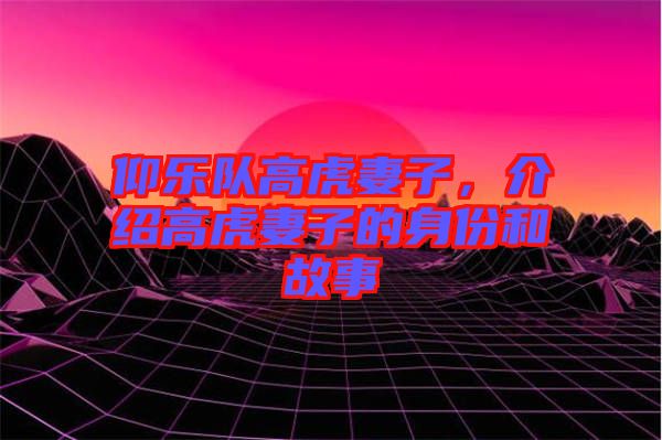 仰樂隊高虎妻子，介紹高虎妻子的身份和故事