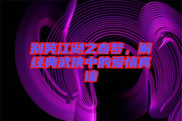 別笑江湖之春夢，解經(jīng)典武俠中的愛情真諦