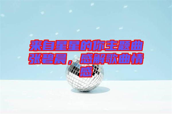 來(lái)自星星的你主題曲張碧晨，感解歌曲情感