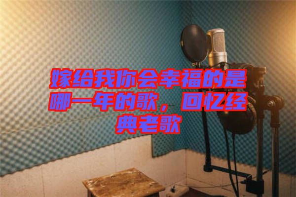 嫁給我你會(huì)幸福的是哪一年的歌，回憶經(jīng)典老歌