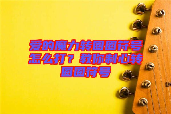 愛的魔力轉(zhuǎn)圈圈符號怎么打？教你制心轉(zhuǎn)圈圈符號