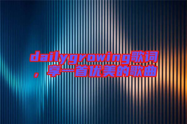 dailygrowing歌詞，享一首優(yōu)美的歌曲