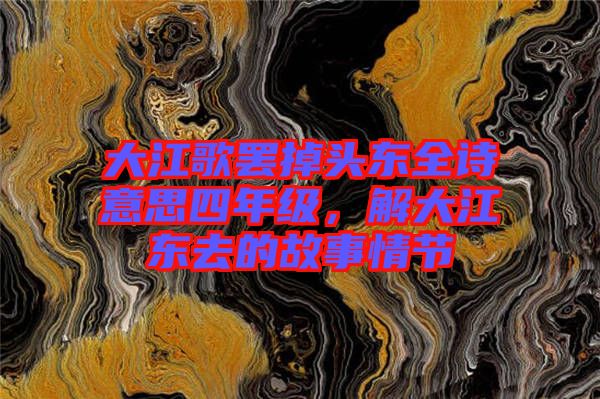 大江歌罷掉頭東全詩意思四年級，解大江東去的故事情節(jié)