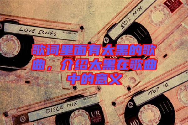 歌詞里面有太黑的歌曲，介紹太黑在歌曲中的意義