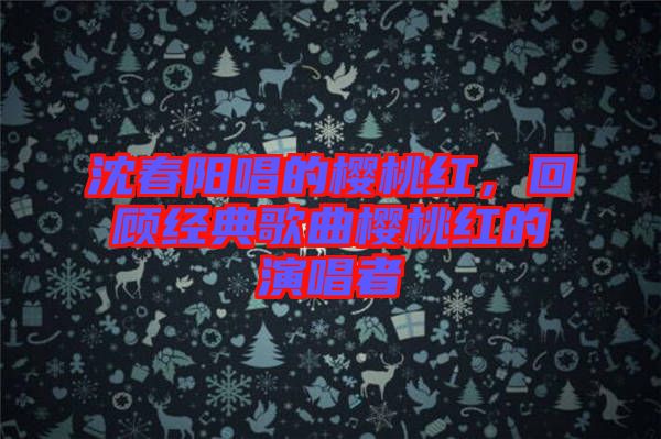 沈春陽(yáng)唱的櫻桃紅，回顧經(jīng)典歌曲櫻桃紅的演唱者