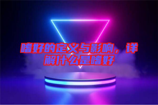 嗜好的定義與影響，詳解什么是嗜好