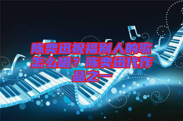 陳奕迅祝福別人的歌怎么唱？陳奕迅代作品之一