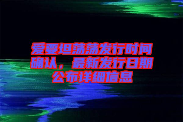 愛(ài)要坦蕩蕩發(fā)行時(shí)間確認(rèn)，最新發(fā)行日期公布詳細(xì)信息
