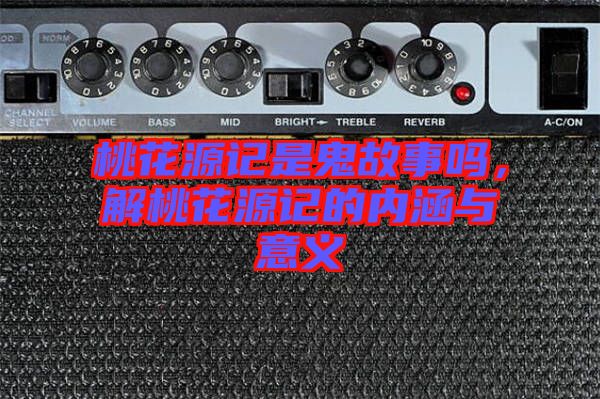 桃花源記是鬼故事嗎，解桃花源記的內(nèi)涵與意義