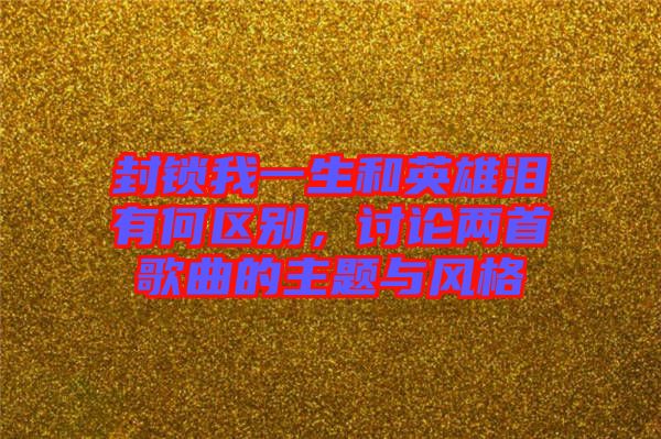 封鎖我一生和英雄淚有何區(qū)別，討論兩首歌曲的主題與風(fēng)格