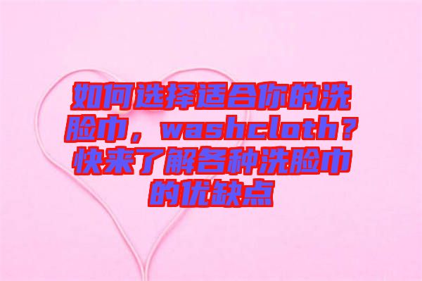 如何選擇適合你的洗臉巾，washcloth？快來了解各種洗臉巾的優(yōu)缺點(diǎn)
