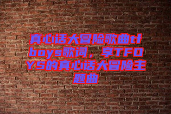 真心話大冒險(xiǎn)歌曲tfboys歌詞，享TFOYS的真心話大冒險(xiǎn)主題曲