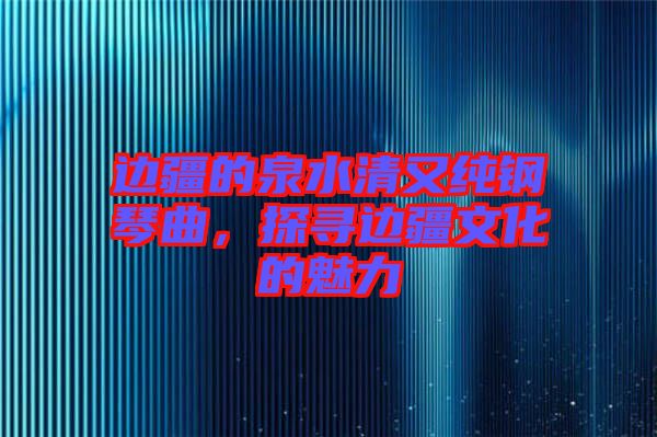 邊疆的泉水清又純鋼琴曲，探尋邊疆文化的魅力