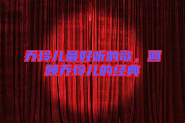 喬玲兒最好聽的歌，回顧喬玲兒的經典