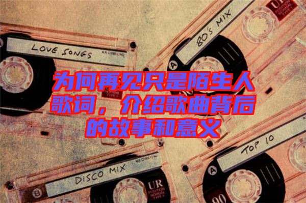 為何再見只是陌生人歌詞，介紹歌曲背后的故事和意義