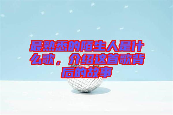 最熟悉的陌生人是什么歌，介紹這首歌背后的故事