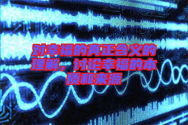 對幸福的真正含義的理解，討論幸福的本質(zhì)和來源