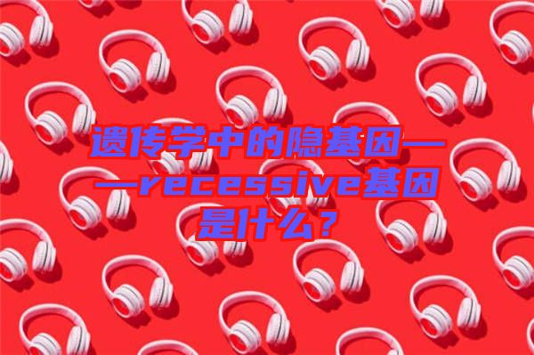 遺傳學(xué)中的隱基因——recessive基因是什么？