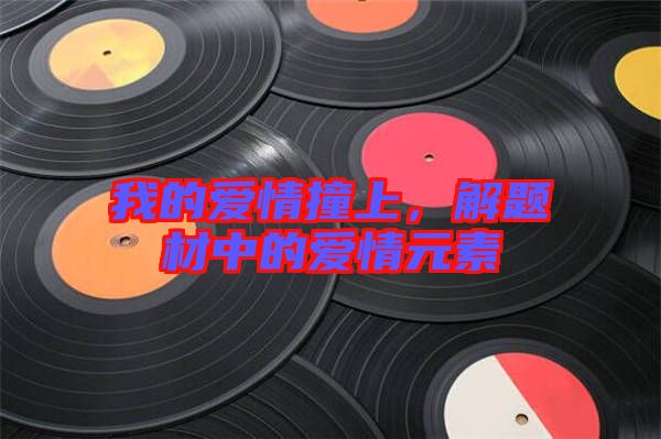 我的愛情撞上，解題材中的愛情元素