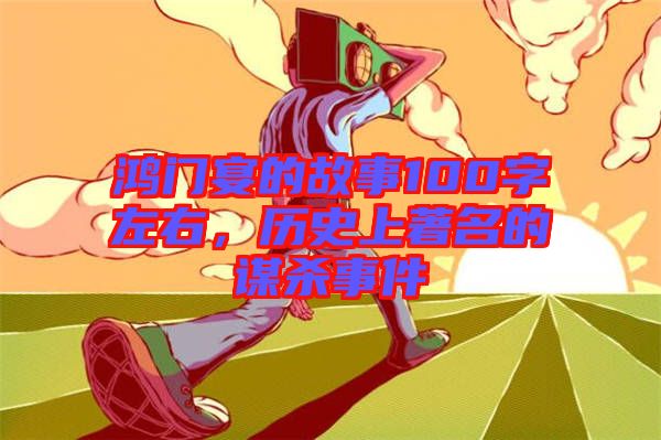 鴻門(mén)宴的故事100字左右，歷史上著名的謀殺事件
