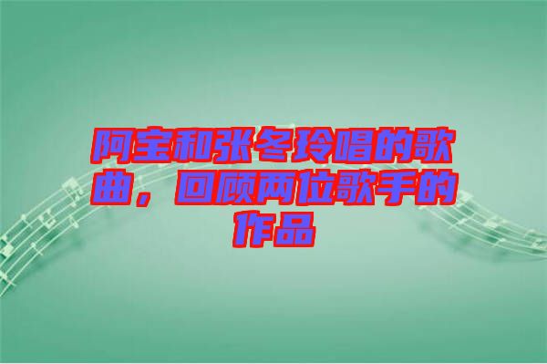 阿寶和張冬玲唱的歌曲，回顧兩位歌手的作品