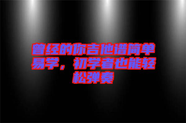 曾經(jīng)的你吉他譜簡單易學(xué)，初學(xué)者也能輕松彈奏
