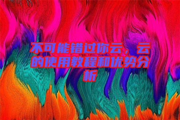 不可能錯(cuò)過你云，云的使用教程和優(yōu)勢(shì)分析