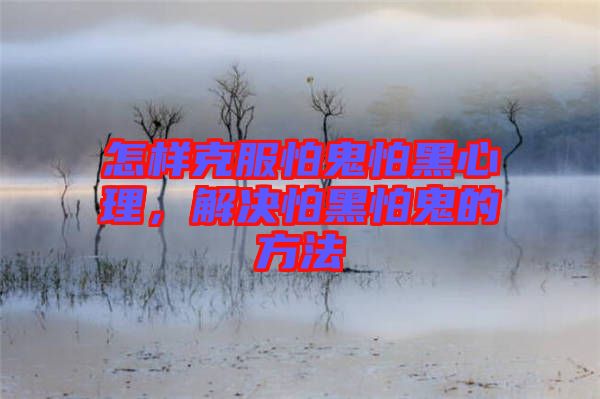 怎樣克服怕鬼怕黑心理，解決怕黑怕鬼的方法