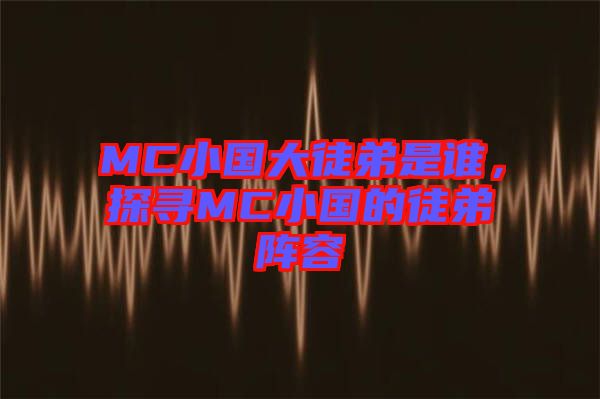 MC小國(guó)大徒弟是誰(shuí)，探尋MC小國(guó)的徒弟陣容