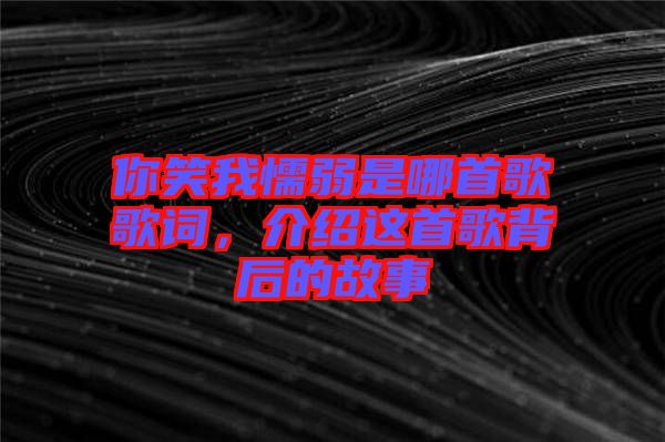 你笑我懦弱是哪首歌歌詞，介紹這首歌背后的故事