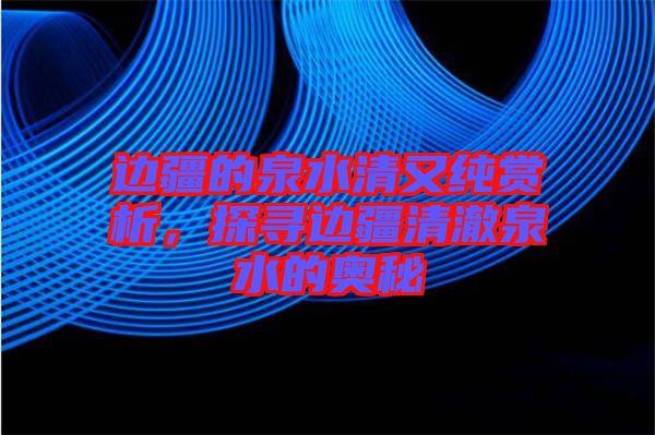 邊疆的泉水清又純賞析，探尋邊疆清澈泉水的奧秘
